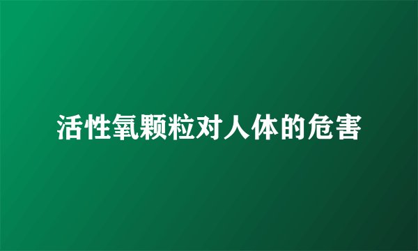 活性氧颗粒对人体的危害