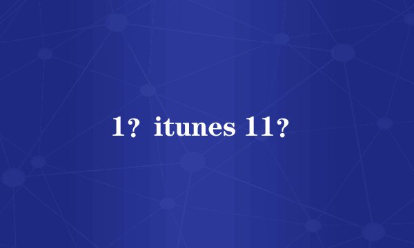 1？itunes 11？