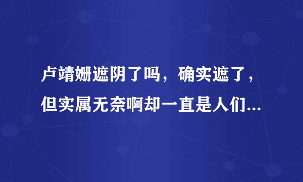 卢靖姗遮阴了吗，确实遮了，但实属无奈啊却一直是人们的谈资-飞外网