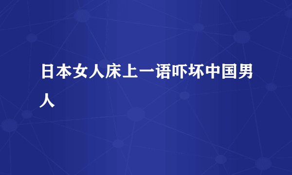日本女人床上一语吓坏中国男人