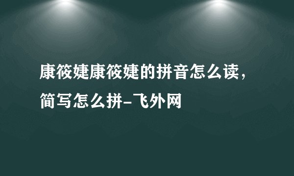 康筱婕康筱婕的拼音怎么读，简写怎么拼-飞外网