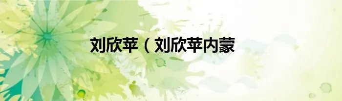 刘欣苹（刘欣苹内蒙