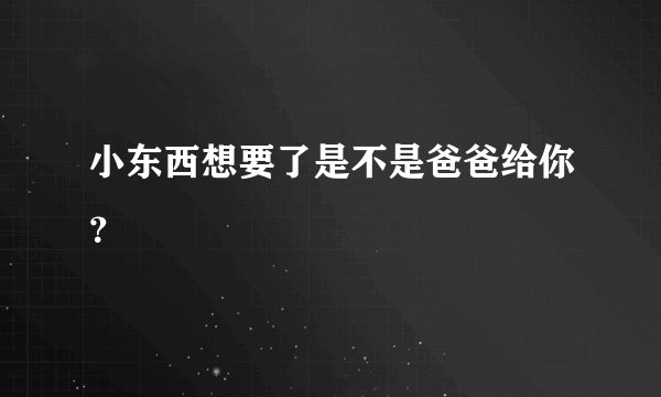 小东西想要了是不是爸爸给你?