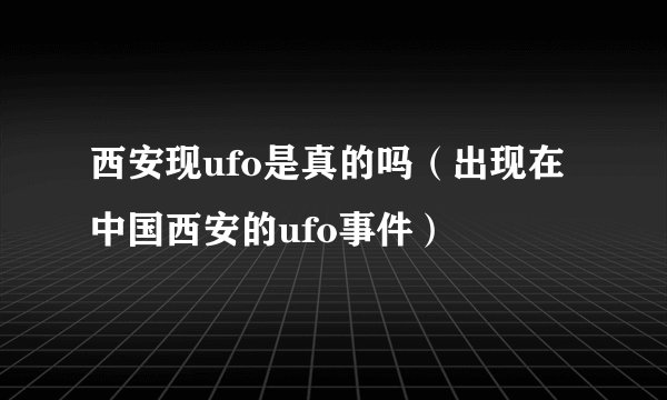 西安现ufo是真的吗（出现在中国西安的ufo事件）