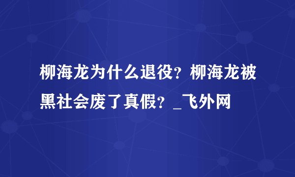 柳海龙为什么退役？柳海龙被黑社会废了真假？_飞外网