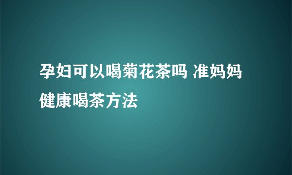 孕妇可以喝菊花茶吗 准妈妈健康喝茶方法