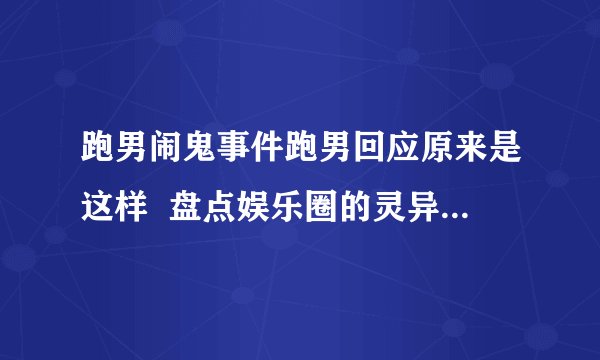 跑男闹鬼事件跑男回应原来是这样  盘点娱乐圈的灵异事件_飞外网