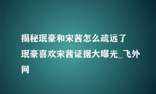 揭秘珉豪和宋茜怎么疏远了 珉豪喜欢宋茜证据大曝光_飞外网