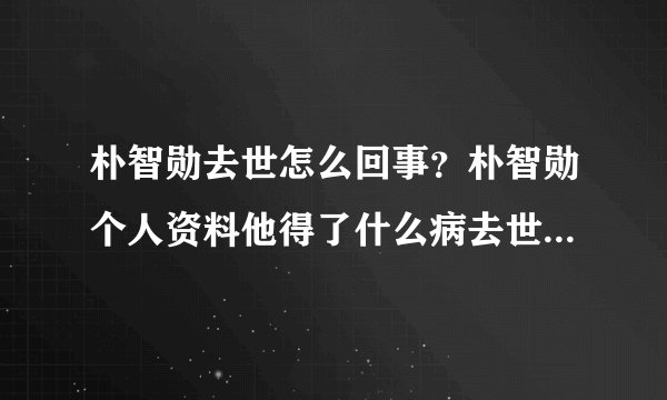 朴智勋去世怎么回事？朴智勋个人资料他得了什么病去世原因揭秘