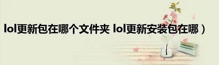 lol更新包在哪个文件夹 lol更新安装包在哪）