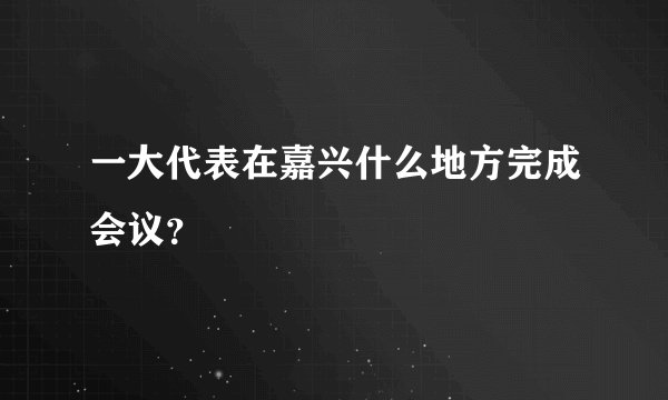 一大代表在嘉兴什么地方完成会议？