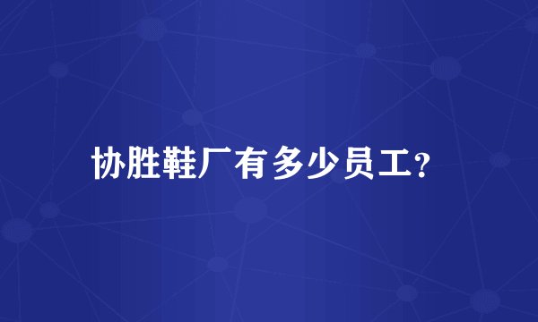 协胜鞋厂有多少员工？