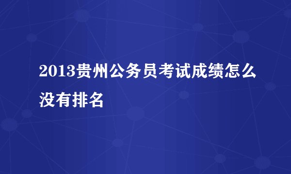 2013贵州公务员考试成绩怎么没有排名