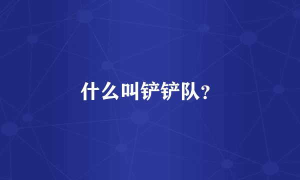 什么叫铲铲队？