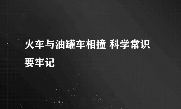 火车与油罐车相撞 科学常识要牢记