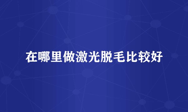 在哪里做激光脱毛比较好