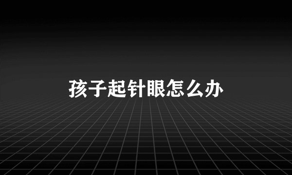 孩子起针眼怎么办