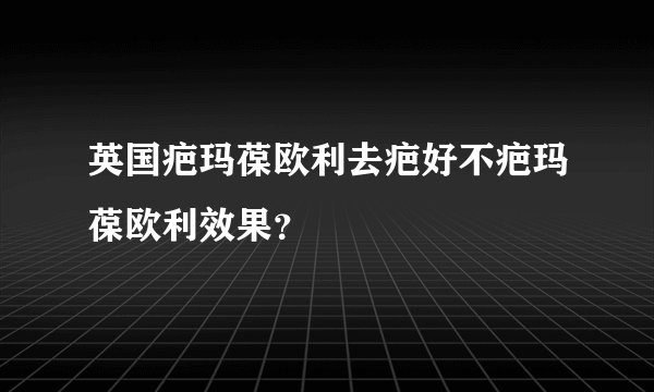 英国疤玛葆欧利去疤好不疤玛葆欧利效果？