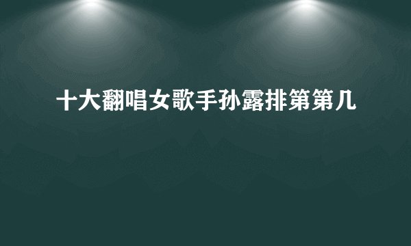 十大翻唱女歌手孙露排第第几