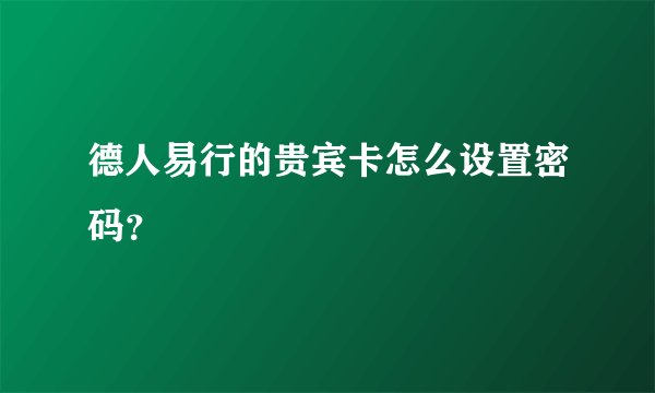 德人易行的贵宾卡怎么设置密码？