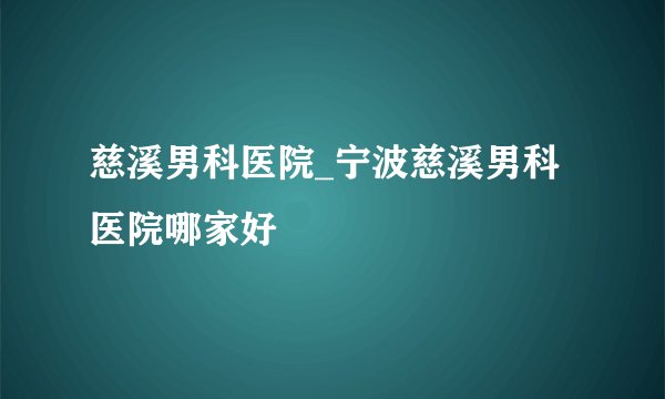 慈溪男科医院_宁波慈溪男科医院哪家好