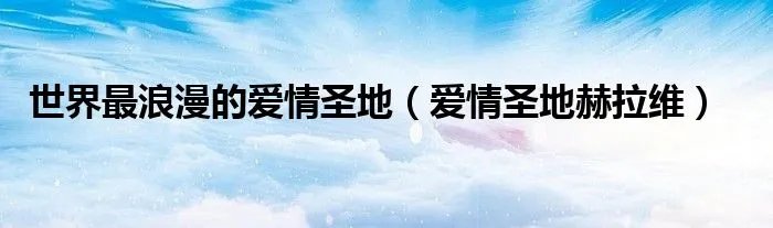 世界最浪漫的爱情圣地（爱情圣地赫拉维）