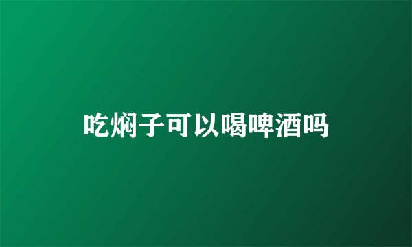 吃焖子可以喝啤酒吗