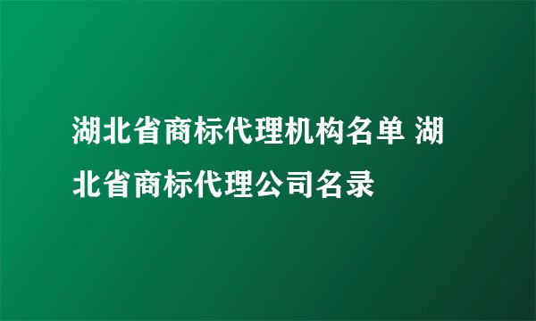 湖北省商标代理机构名单 湖北省商标代理公司名录