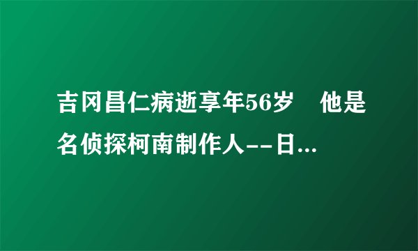 吉冈昌仁病逝享年56岁 他是名侦探柯南制作人--日本频道--飞外