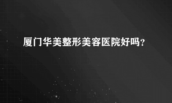 厦门华美整形美容医院好吗？