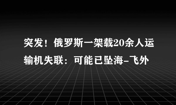 突发!俄罗斯一架载20余人运输机失联:可能已坠海-飞外