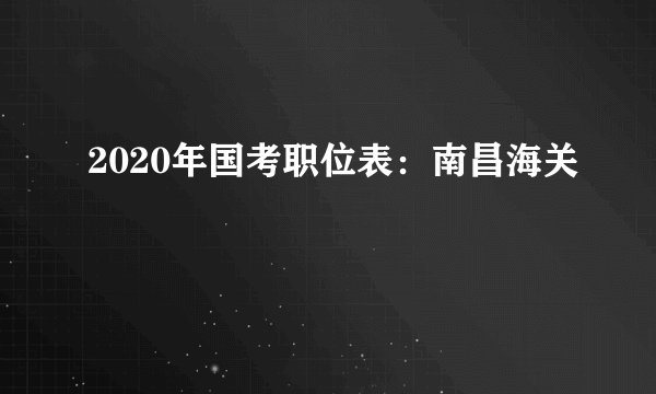 2020年国考职位表：南昌海关
