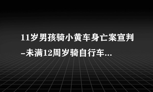 11岁男孩骑小黄车身亡案宣判-未满12周岁骑自行车发生事故判主责-飞外网