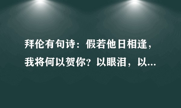拜伦有句诗：假若他日相逢，我将何以贺你？以眼泪，以沉默。什么意思？