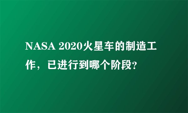 NASA 2020火星车的制造工作，已进行到哪个阶段？