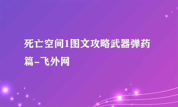 死亡空间1图文攻略武器弹药篇-飞外网