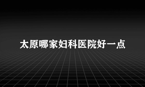 太原哪家妇科医院好一点