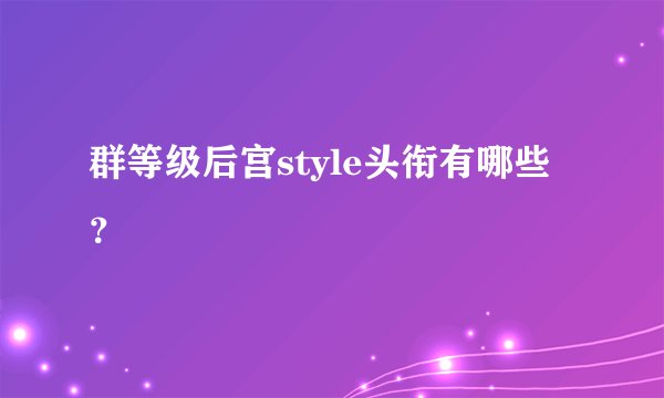 群等级后宫style头衔有哪些？