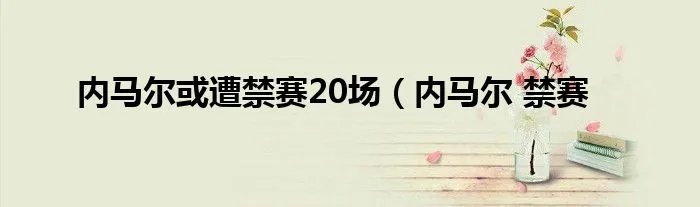 内马尔或遭禁赛20场（内马尔 禁赛