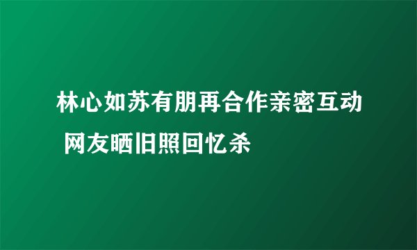 林心如苏有朋再合作亲密互动 网友晒旧照回忆杀