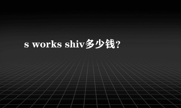 s works shiv多少钱？