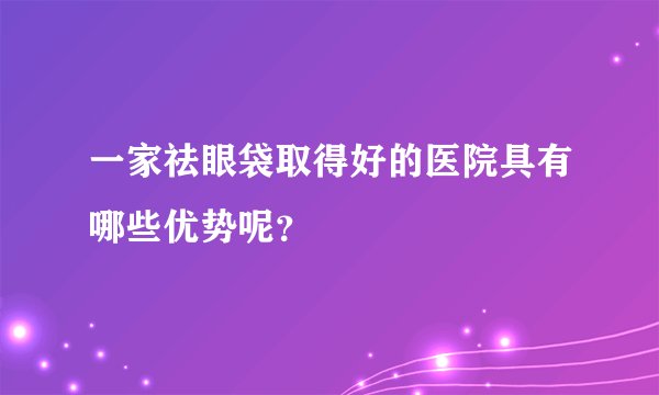 一家祛眼袋取得好的医院具有哪些优势呢？