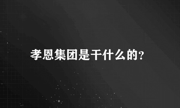 孝恩集团是干什么的？