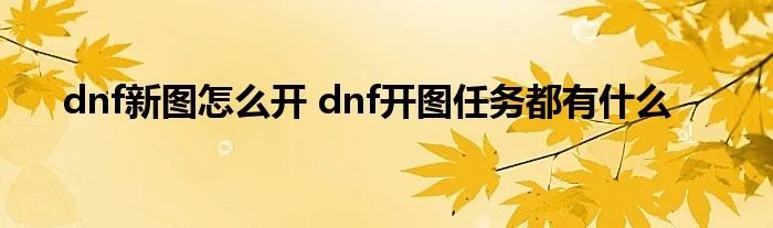 dnf新图怎么开 dnf开图任务都有什么