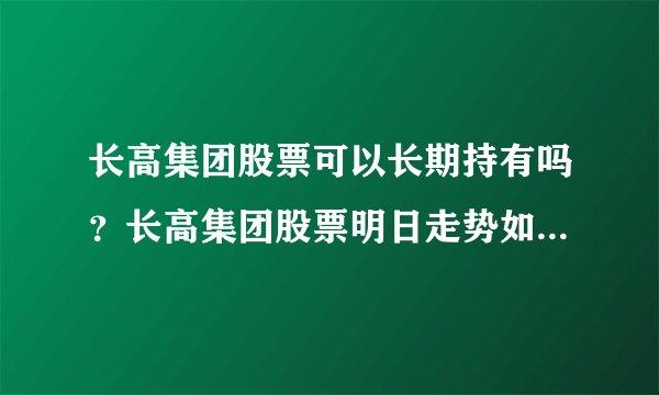 长高集团股票可以长期持有吗？长高集团股票明日走势如何？长高集团股价上涨原因？_飞外