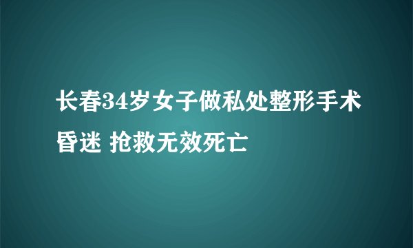 长春34岁女子做私处整形手术昏迷 抢救无效死亡