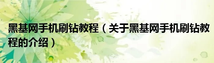 黑基网手机刷钻教程（关于黑基网手机刷钻教程的介绍）