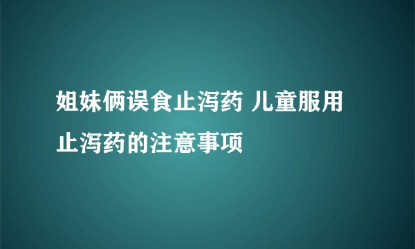 姐妹俩误食止泻药 儿童服用止泻药的注意事项
