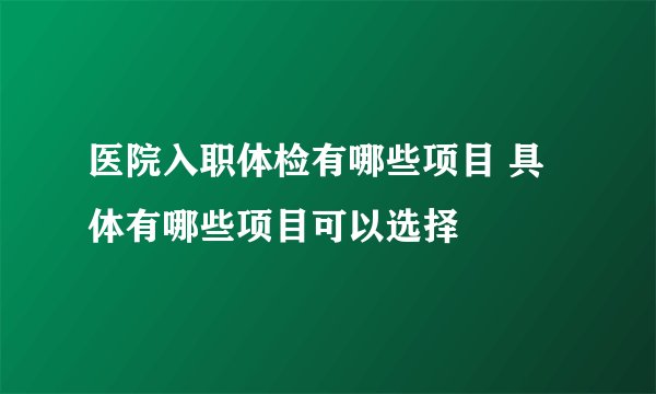 医院入职体检有哪些项目 具体有哪些项目可以选择