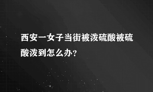 西安一女子当街被泼硫酸被硫酸泼到怎么办?